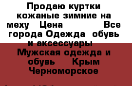 Продаю куртки кожаные зимние на меху › Цена ­ 14 000 - Все города Одежда, обувь и аксессуары » Мужская одежда и обувь   . Крым,Черноморское